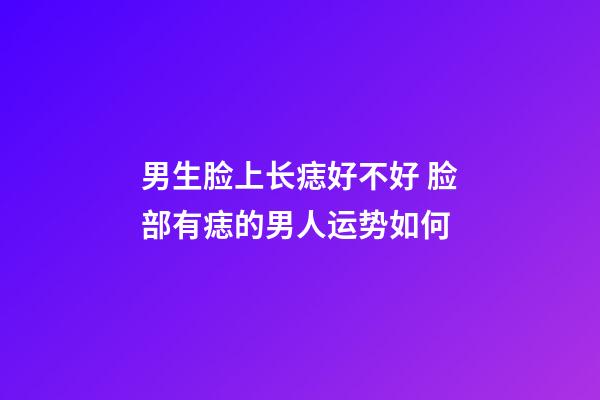 男生脸上长痣好不好 脸部有痣的男人运势如何